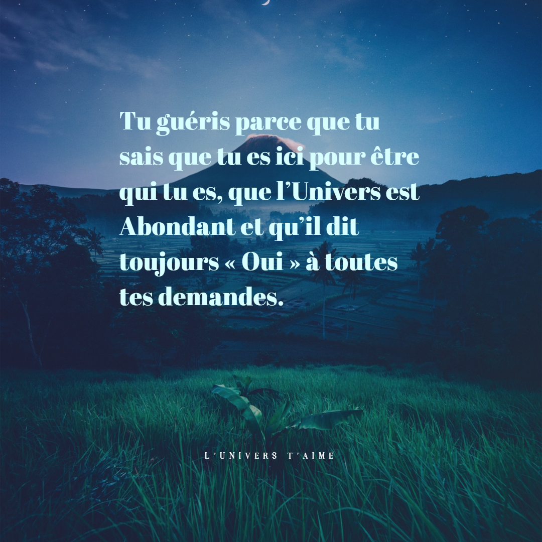 Tu guéris parce que tu sais que tu es ici pour être qui tu es, que l'Univers est Abondant et qu'il dit toujours "Oui" à TOUTES tes demandes.